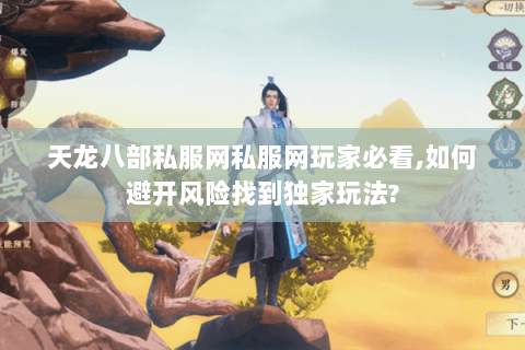 天龙八部私服网私服网玩家必看,如何避开风险找到独家玩法? 天龙八部私服网私服网玩家必看,如何避开风险找到独家玩法?