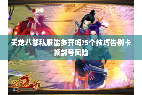 天龙八部私服能多开吗?5个技巧告别卡顿封号风险 天龙八部私服能多开吗?5个技巧告别卡顿封号风险