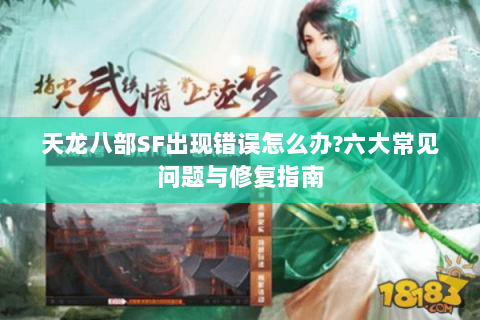 天龙八部SF出现错误怎么办?六大常见问题与修复指南 天龙八部SF出现错误怎么办?六大常见问题与修复指南