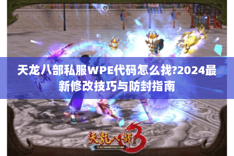 天龙八部私服WPE代码怎么找?2024最新修改技巧与防封指南 天龙八部私服WPE代码怎么找?2024最新修改技巧与防封指南