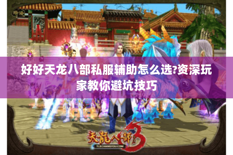 好好天龙八部私服辅助怎么选?资深玩家教你避坑技巧