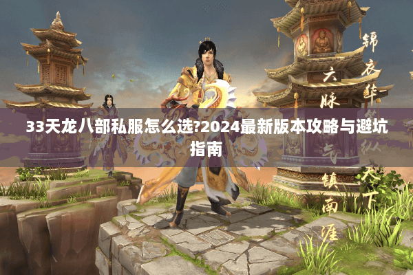 33天龙八部私服怎么选?2024最新版本攻略与避坑指南 33天龙八部私服怎么选?2024最新版本攻略与避坑指南