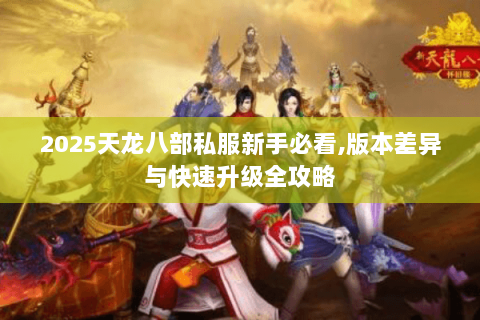 2025天龙八部私服新手必看,版本差异与快速升级全攻略 2025天龙八部私服新手必看,版本差异与快速升级全攻略