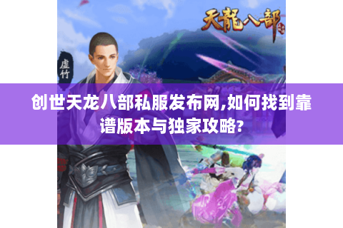 创世天龙八部私服发布网,如何找到靠谱版本与独家攻略? 创世天龙八部私服发布网,如何找到靠谱版本与独家攻略?