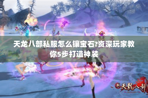 天龙八部私服怎么镶宝石?资深玩家教你5步打造神装 天龙八部私服怎么镶宝石?资深玩家教你5步打造神装