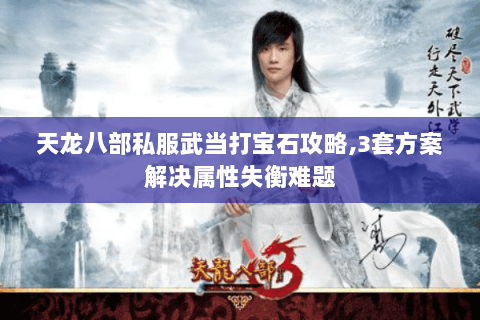 天龙八部私服武当打宝石攻略,3套方案解决属性失衡难题 天龙八部私服武当打宝石攻略,3套方案解决属性失衡难题