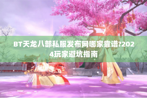 BT天龙八部私服发布网哪家靠谱?2024玩家避坑指南 BT天龙八部私服发布网哪家靠谱?2024玩家避坑指南