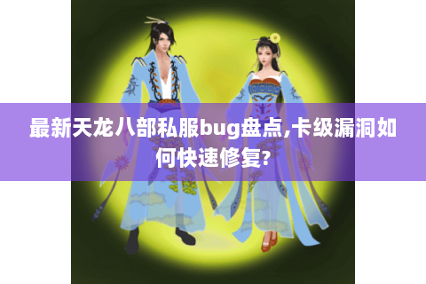 最新天龙八部私服bug盘点,卡级漏洞如何快速修复? 最新天龙八部私服bug盘点,卡级漏洞如何快速修复?