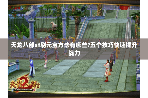 天龙八部sf刷元宝方法有哪些?五个技巧快速提升战力