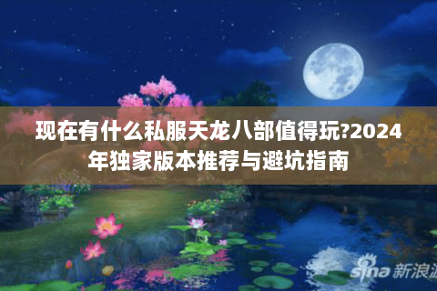 现在有什么私服天龙八部值得玩?2024年独家版本推荐与避坑指南 现在有什么私服天龙八部值得玩?2024年独家版本推荐与避坑指南