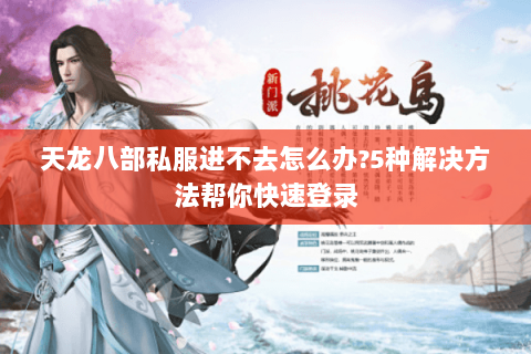 天龙八部私服进不去怎么办?5种解决方法帮你快速登录