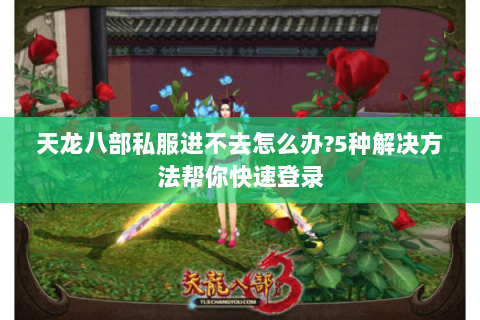 天龙八部私服进不去怎么办?5种解决方法帮你快速登录