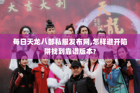 每日天龙八部私服发布网,怎样避开陷阱找到靠谱版本? 每日天龙八部私服发布网,怎样避开陷阱找到靠谱版本?