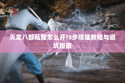 天龙八部私服怎么开?3步搭建教程与避坑指南 天龙八部私服怎么开?3步搭建教程与避坑指南