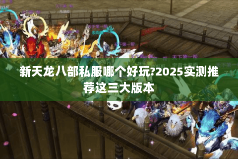 新天龙八部私服哪个好玩?2025实测推荐这三大版本