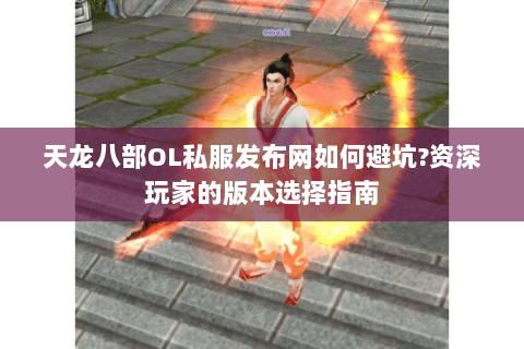 天龙八部OL私服发布网如何避坑?资深玩家的版本选择指南 天龙八部OL私服发布网如何避坑?资深玩家的版本选择指南