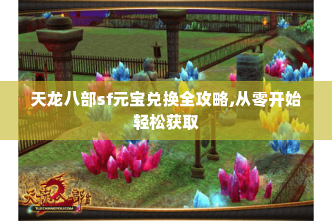 天龙八部sf元宝兑换全攻略,从零开始轻松获取 天龙八部sf元宝兑换全攻略,从零开始轻松获取