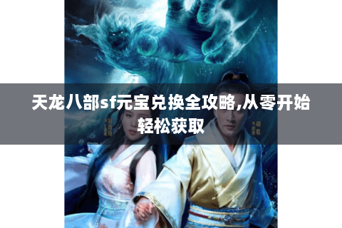 天龙八部sf元宝兑换全攻略,从零开始轻松获取 天龙八部sf元宝兑换全攻略,从零开始轻松获取