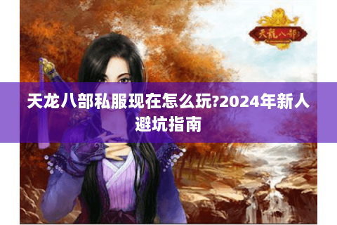天龙八部私服现在怎么玩?2024年新人避坑指南 天龙八部私服现在怎么玩?2024年新人避坑指南