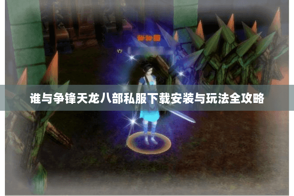 谁与争锋天龙八部私服下载安装与玩法全攻略 谁与争锋天龙八部私服下载安装与玩法全攻略