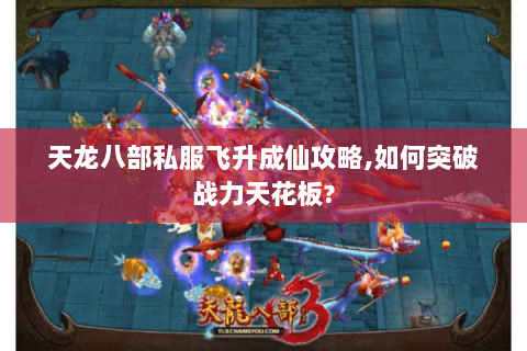 天龙八部私服飞升成仙攻略,如何突破战力天花板?