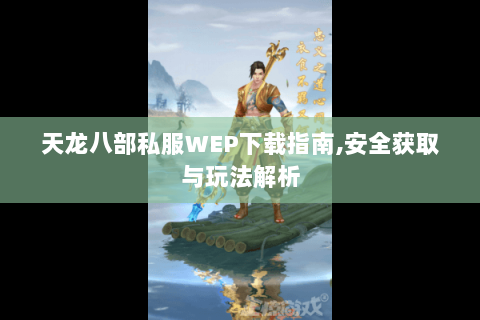 天龙八部私服WEP下载指南,安全获取与玩法解析