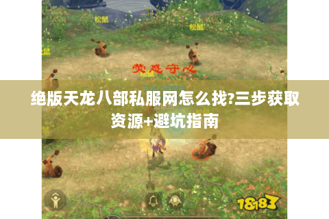 绝版天龙八部私服网怎么找?三步获取资源+避坑指南