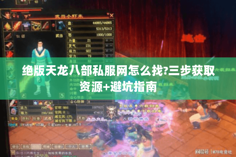 绝版天龙八部私服网怎么找?三步获取资源+避坑指南