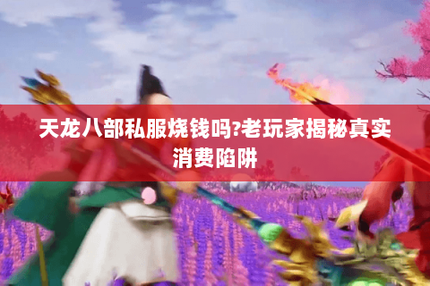 天龙八部私服烧钱吗?老玩家揭秘真实消费陷阱 天龙八部私服烧钱吗?老玩家揭秘真实消费陷阱