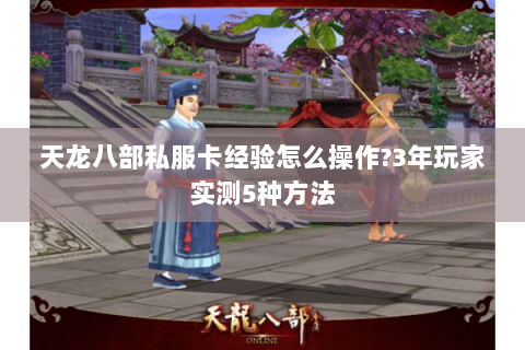 天龙八部私服卡经验怎么操作?3年玩家实测5种方法