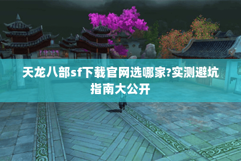 天龙八部sf下载官网选哪家?实测避坑指南大公开