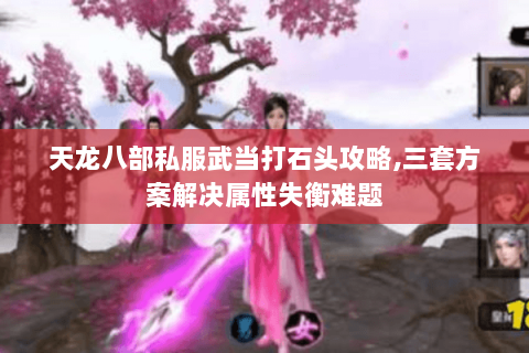 天龙八部私服武当打石头攻略,三套方案解决属性失衡难题