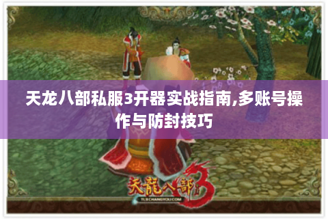 天龙八部私服3开器实战指南,多账号操作与防封技巧 天龙八部私服3开器实战指南,多账号操作与防封技巧