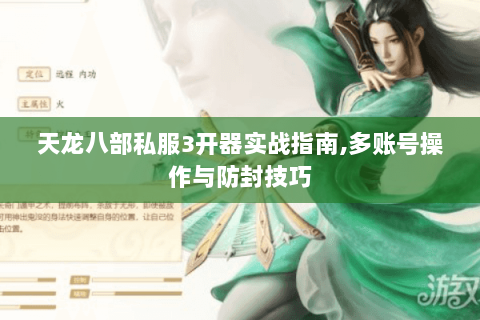 天龙八部私服3开器实战指南,多账号操作与防封技巧 天龙八部私服3开器实战指南,多账号操作与防封技巧