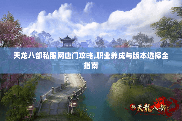 天龙八部私服网唐门攻略,职业养成与版本选择全指南 天龙八部私服网唐门攻略,职业养成与版本选择全指南