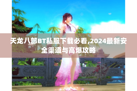 天龙八部BT私服下载必看,2024最新安全渠道与高爆攻略 天龙八部BT私服下载必看,2024最新安全渠道与高爆攻略