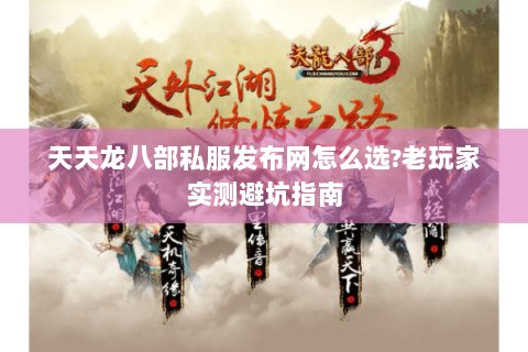 天天龙八部私服发布网怎么选?老玩家实测避坑指南 天天龙八部私服发布网怎么选?老玩家实测避坑指南