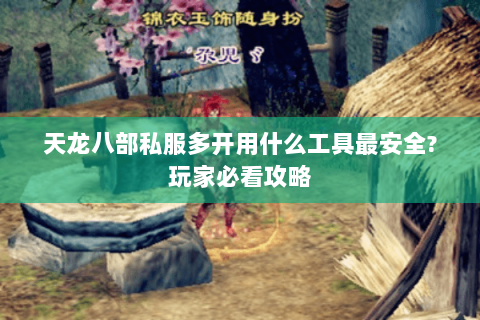 天龙八部私服多开用什么工具最安全?玩家必看攻略 天龙八部私服多开用什么工具最安全?玩家必看攻略