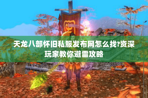 天龙八部怀旧私服发布网怎么找?资深玩家教你避雷攻略