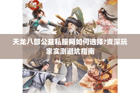 天龙八部公益私服网如何选择?资深玩家实测避坑指南