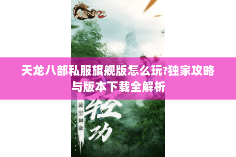 天龙八部私服旗舰版怎么玩?独家攻略与版本下载全解析 天龙八部私服旗舰版怎么玩?独家攻略与版本下载全解析