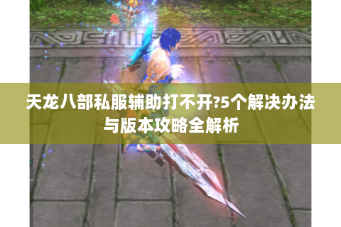 天龙八部私服辅助打不开?5个解决办法与版本攻略全解析 天龙八部私服辅助打不开?5个解决办法与版本攻略全解析