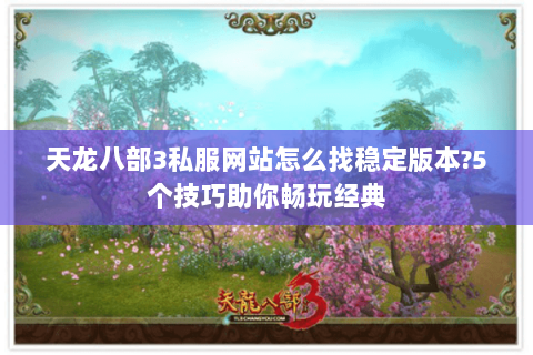 天龙八部3私服网站怎么找稳定版本?5个技巧助你畅玩经典 天龙八部3私服网站怎么找稳定版本?5个技巧助你畅玩经典