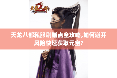 天龙八部私服刷赠点全攻略,如何避开风险快速获取元宝?