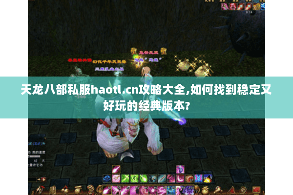 天龙八部私服haotl.cn攻略大全,如何找到稳定又好玩的经典版本?