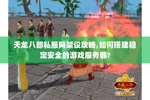 天龙八部私服网架设攻略,如何搭建稳定安全的游戏服务器? 天龙八部私服网架设攻略,如何搭建稳定安全的游戏服务器?