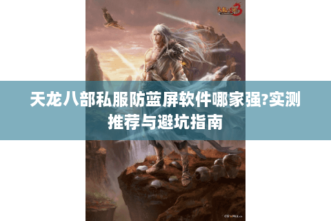 天龙八部私服防蓝屏软件哪家强?实测推荐与避坑指南