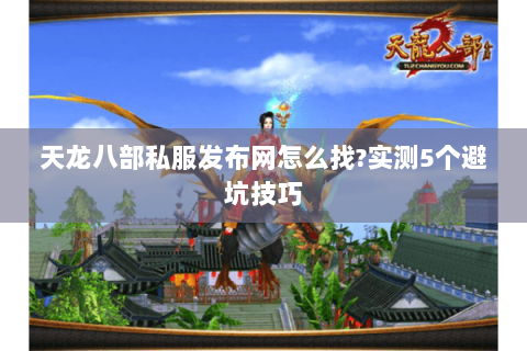 天龙八部私服发布网怎么找?实测5个避坑技巧 天龙八部私服发布网怎么找?实测5个避坑技巧