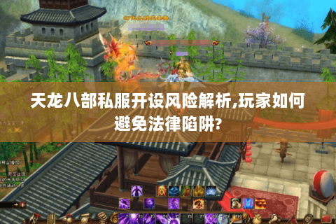 天龙八部私服开设风险解析,玩家如何避免法律陷阱? 天龙八部私服开设风险解析,玩家如何避免法律陷阱?