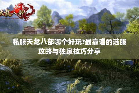 私服天龙八部哪个好玩?最靠谱的选服攻略与独家技巧分享 私服天龙八部哪个好玩?最靠谱的选服攻略与独家技巧分享